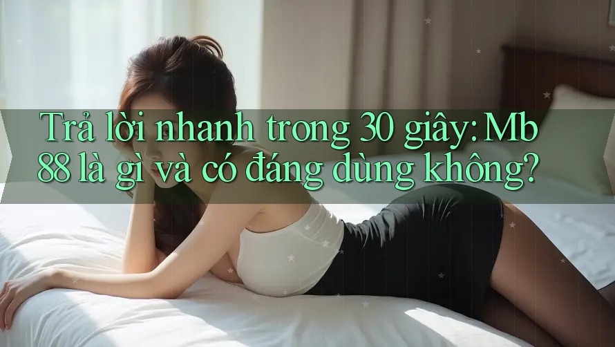 Trả lời nhanh trong 30 giây: Mb88 là gì và có đáng dùng không? Trả lời nhanh trong 30 giây: Mb88 là gì và có đáng dùng không?