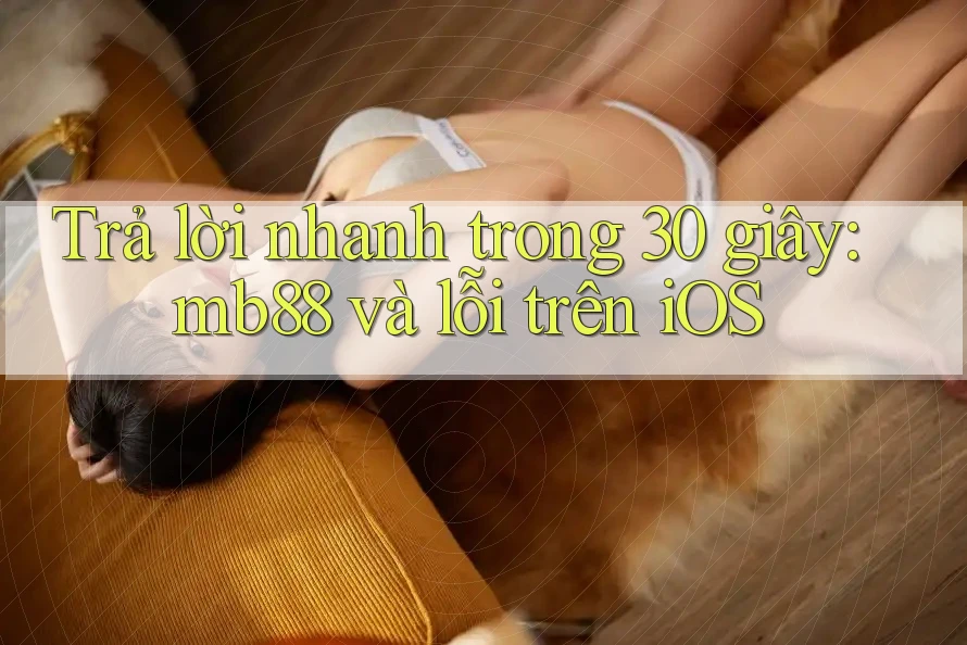 Trả lời nhanh trong 30 giây: mb88 và lỗi trên iOS Trả lời nhanh trong 30 giây: mb88 và lỗi trên iOS