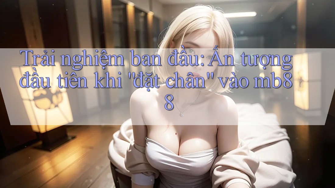 Trải nghiệm ban đầu: Ấn tượng đầu tiên khi “đặt chân” vào mb88 Trải nghiệm ban đầu: Ấn tượng đầu tiên khi “đặt chân” vào mb88