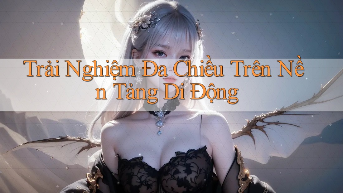 Trải Nghiệm Đa Chiều Trên Nền Tảng Di Động Trải Nghiệm Đa Chiều Trên Nền Tảng Di Động