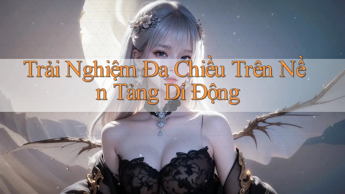 Trải Nghiệm Đa Chiều Trên Nền Tảng Di Động Trải Nghiệm Đa Chiều Trên Nền Tảng Di Động