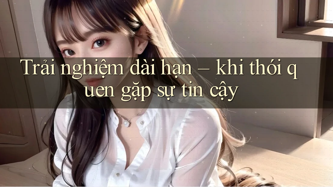 Trải nghiệm dài hạn – khi thói quen gặp sự tin cậy Trải nghiệm dài hạn – khi thói quen gặp sự tin cậy