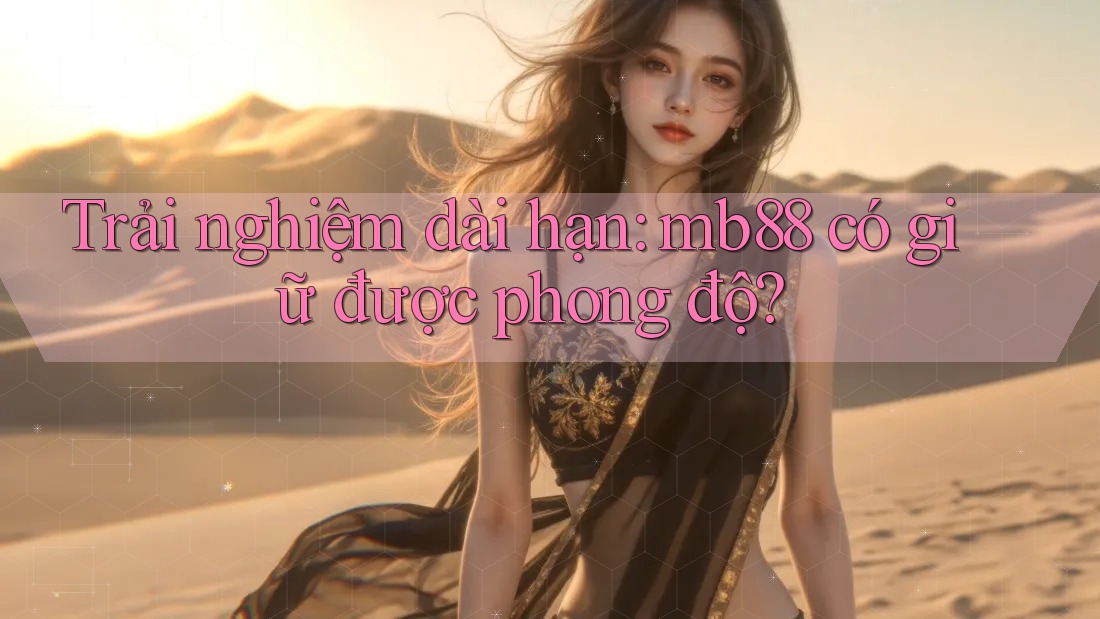 Trải nghiệm dài hạn: mb88 có giữ được phong độ? Trải nghiệm dài hạn: mb88 có giữ được phong độ?