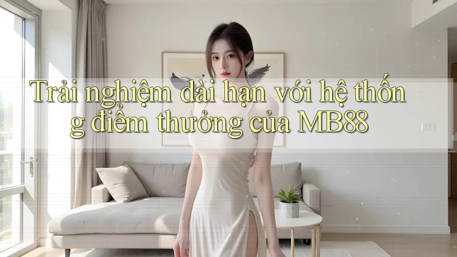 Trải nghiệm dài hạn với hệ thống điểm thưởng của MB88 Trải nghiệm dài hạn với hệ thống điểm thưởng của MB88