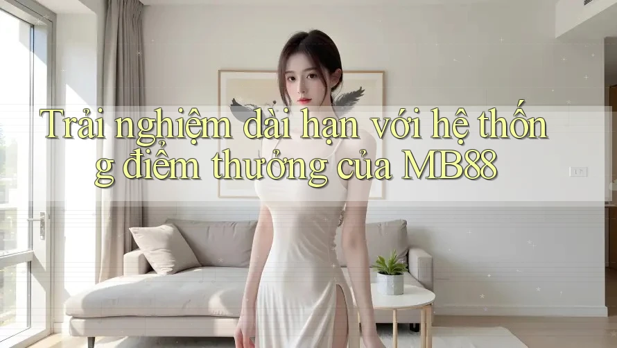 Trải nghiệm dài hạn với hệ thống điểm thưởng của MB88 Trải nghiệm dài hạn với hệ thống điểm thưởng của MB88