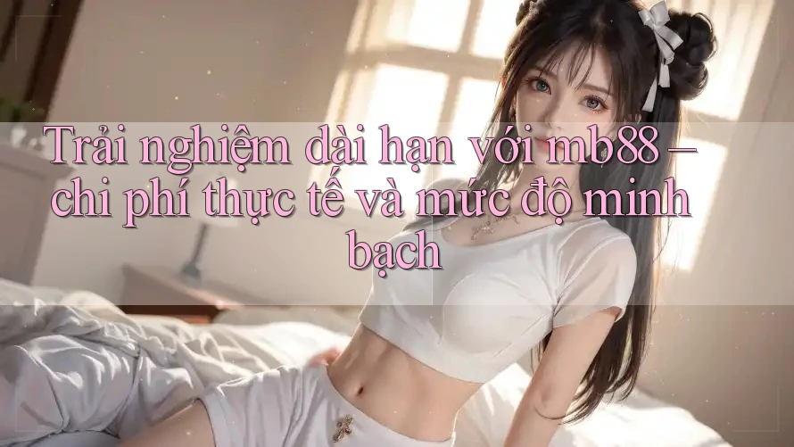 Trải nghiệm dài hạn với mb88 – chi phí thực tế và mức độ minh bạch Trải nghiệm dài hạn với mb88 – chi phí thực tế và mức độ minh bạch