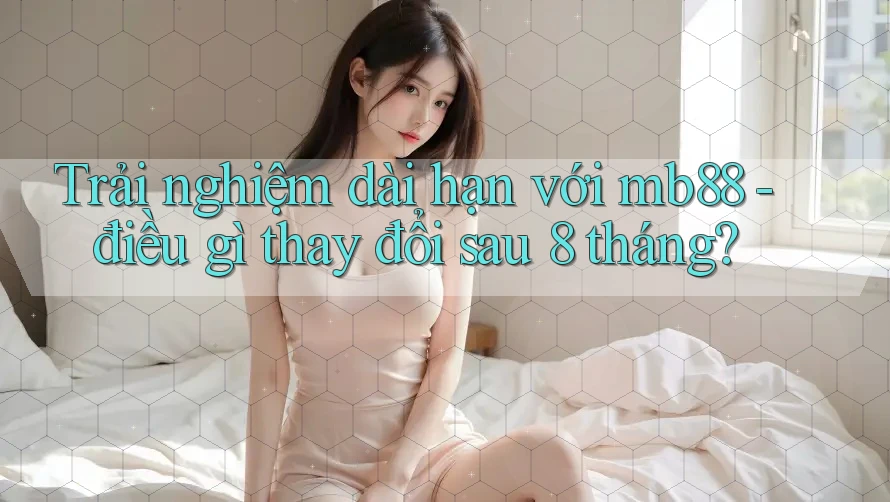 Trải nghiệm dài hạn với mb88 - điều gì thay đổi sau 8 tháng? Trải nghiệm dài hạn với mb88 - điều gì thay đổi sau 8 tháng?
