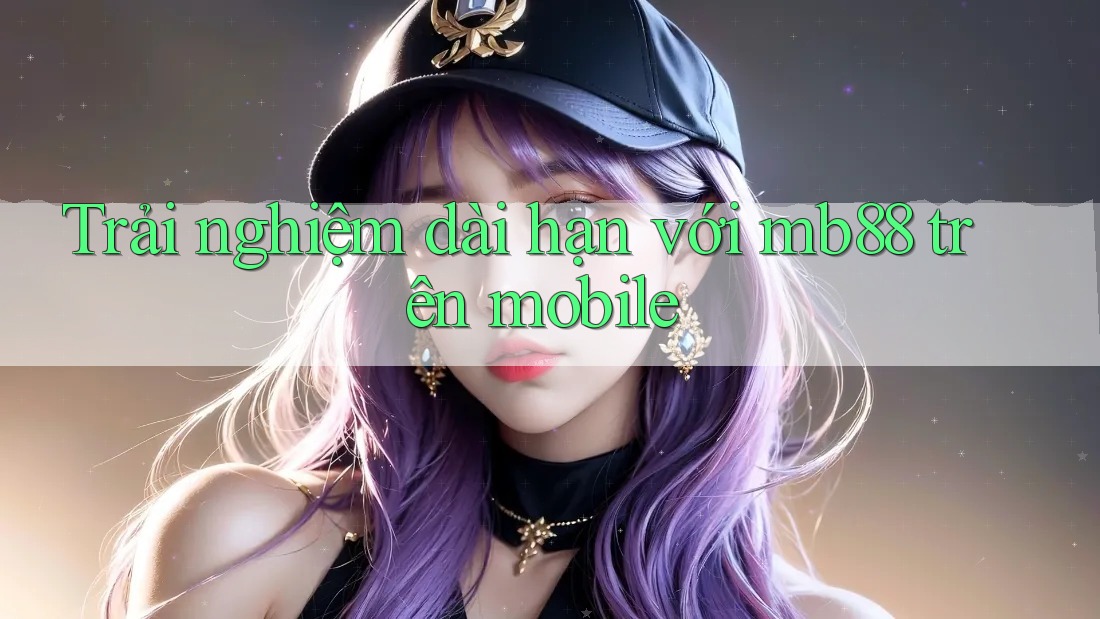 Trải nghiệm dài hạn với mb88 trên mobile Trải nghiệm dài hạn với mb88 trên mobile
