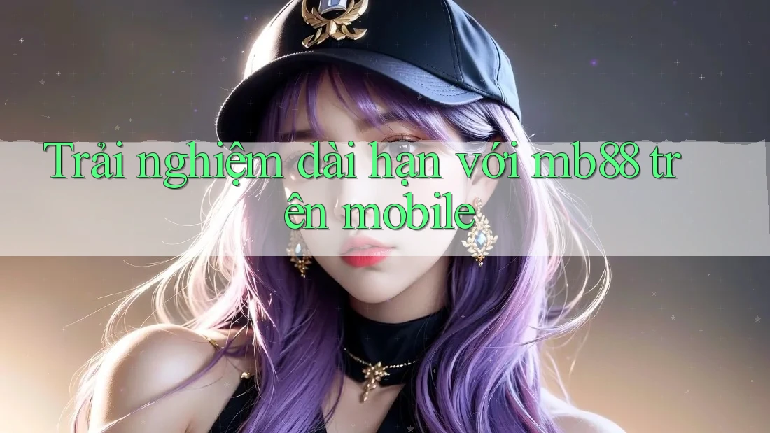 Trải nghiệm dài hạn với mb88 trên mobile