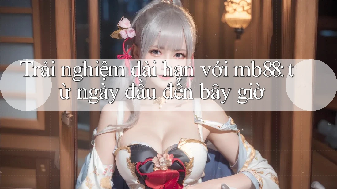 Trải nghiệm dài hạn với mb88: từ ngày đầu đến bây giờ Trải nghiệm dài hạn với mb88: từ ngày đầu đến bây giờ