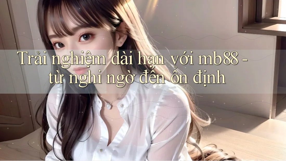 Trải nghiệm dài hạn với mb88 - từ nghi ngờ đến ổn định Trải nghiệm dài hạn với mb88 - từ nghi ngờ đến ổn định