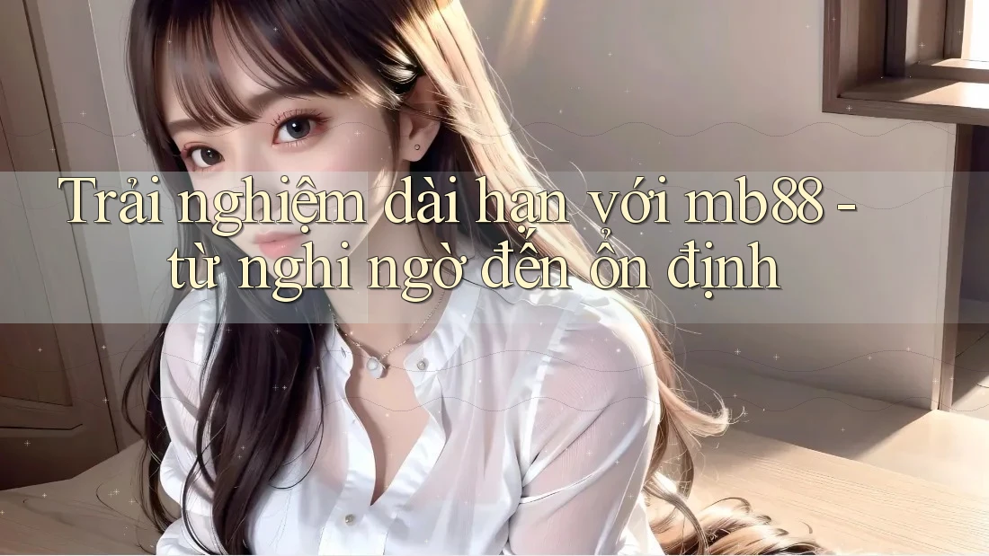 Trải nghiệm dài hạn với mb88 - từ nghi ngờ đến ổn định Trải nghiệm dài hạn với mb88 - từ nghi ngờ đến ổn định