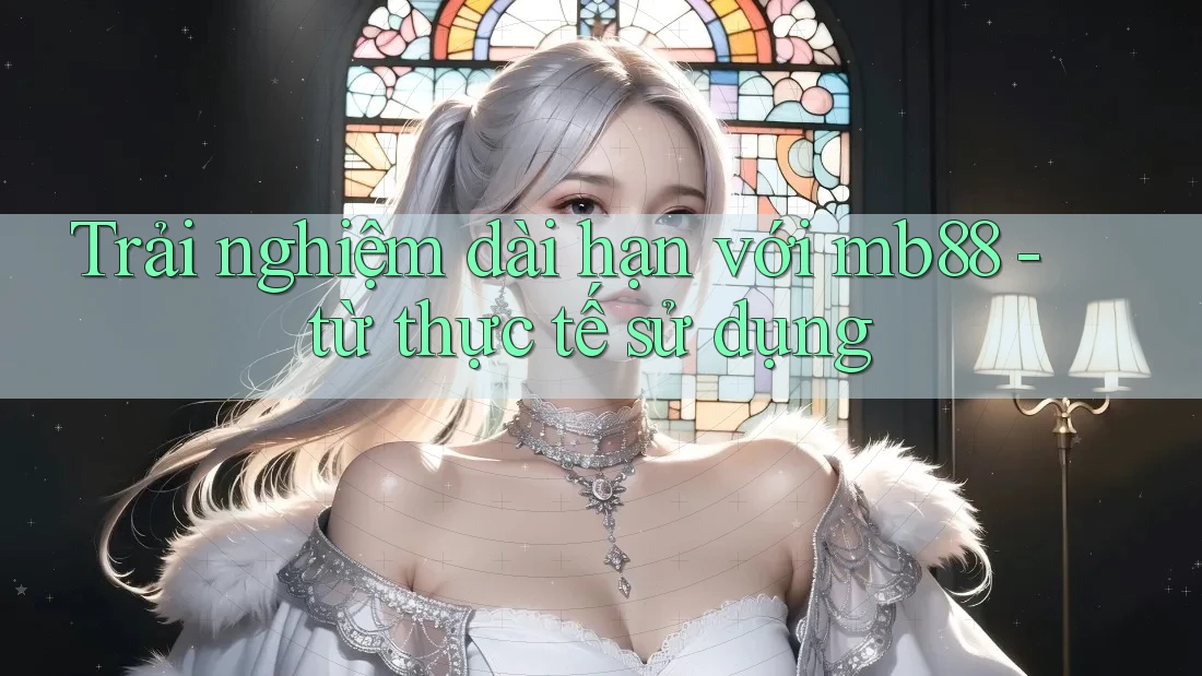 Trải nghiệm dài hạn với mb88 - từ thực tế sử dụng Trải nghiệm dài hạn với mb88 - từ thực tế sử dụng