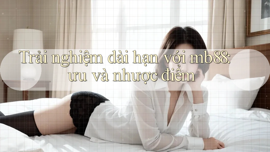 Trải nghiệm dài hạn với mb88: ưu và nhược điểm Trải nghiệm dài hạn với mb88: ưu và nhược điểm