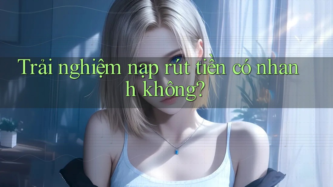 Trải nghiệm nạp rút tiền có nhanh không? Trải nghiệm nạp rút tiền có nhanh không?