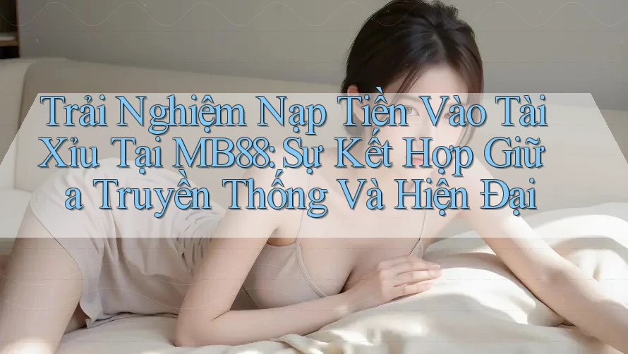 Trải Nghiệm Nạp Tiền Vào Tài Xỉu Tại MB88: Sự Kết Hợp Giữa Truyền Thống Và Hiện Đại Trải Nghiệm Nạp Tiền Vào Tài Xỉu Tại MB88: Sự Kết Hợp Giữa Truyền Thống Và Hiện Đại