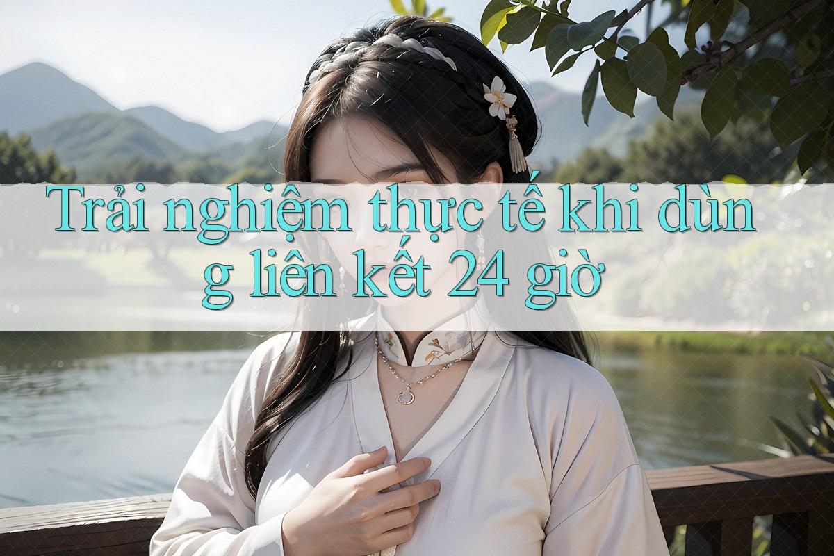 Trải nghiệm thực tế khi dùng liên kết 24 giờ Trải nghiệm thực tế khi dùng liên kết 24 giờ