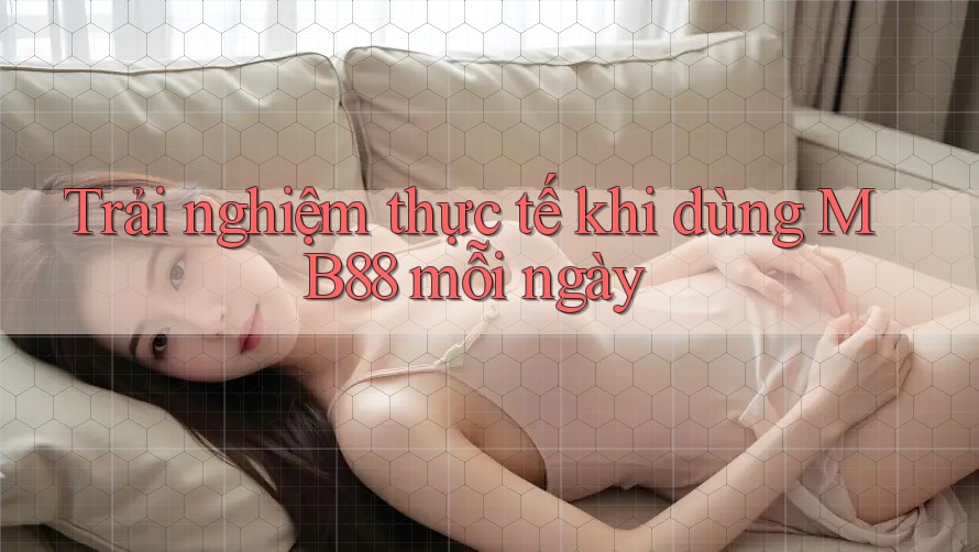 Trải nghiệm thực tế khi dùng MB88 mỗi ngày Trải nghiệm thực tế khi dùng MB88 mỗi ngày