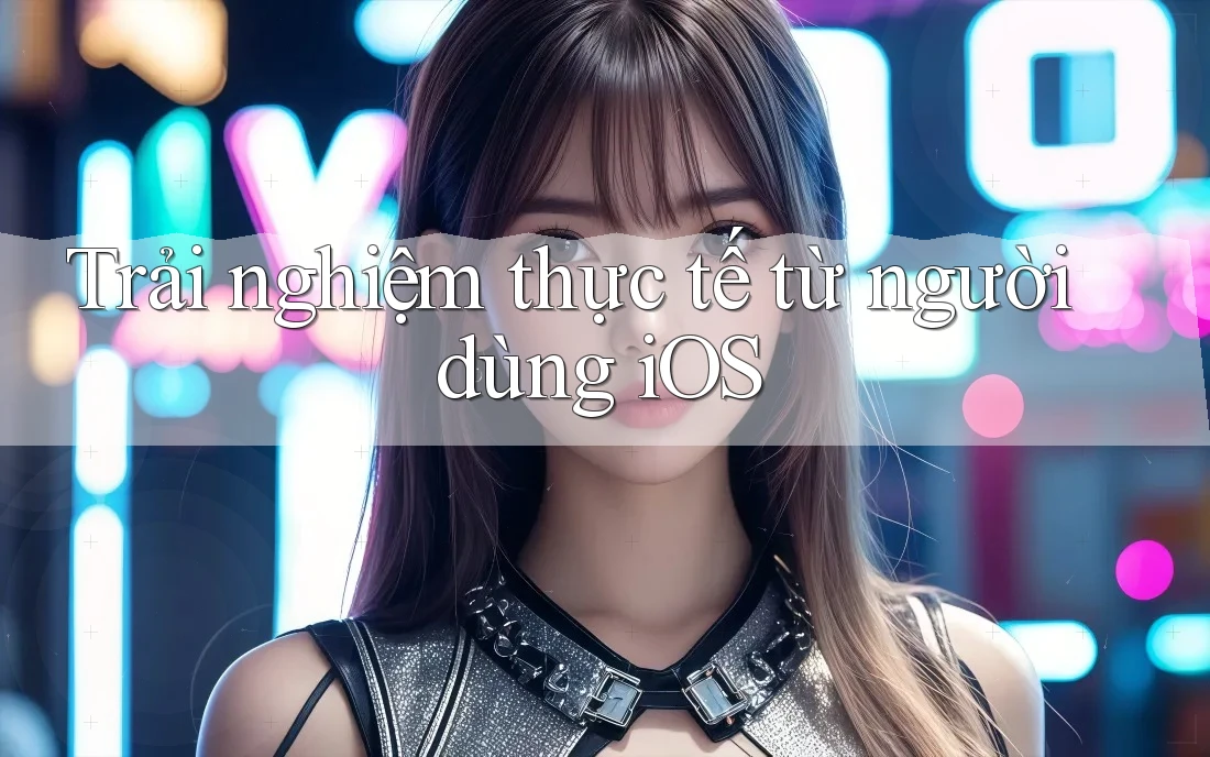 Trải nghiệm thực tế từ người dùng iOS Trải nghiệm thực tế từ người dùng iOS