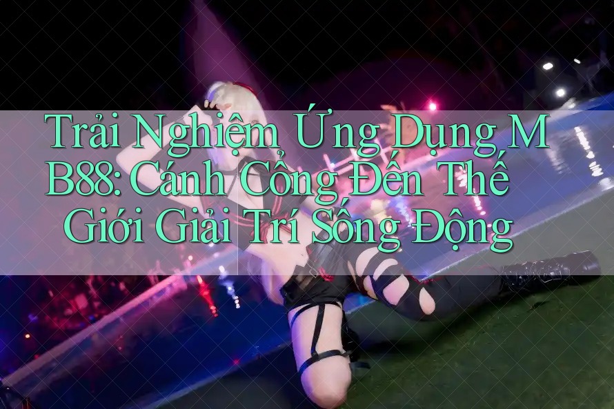 Trải Nghiệm Ứng Dụng MB88: Cánh Cổng Đến Thế Giới Giải Trí Sống Động Trải Nghiệm Ứng Dụng MB88: Cánh Cổng Đến Thế Giới Giải Trí Sống Động