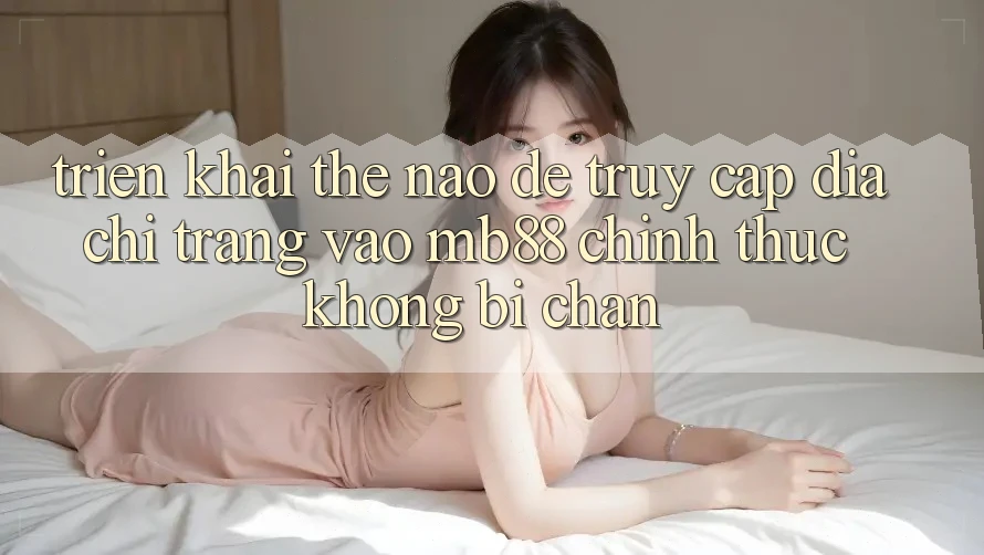 Triển khai Thế Nào Để Truy Cập Địa chỉ trang Vào mb88 Chính Thức Không Bị Chặn? Triển khai Thế Nào Để Truy Cập Địa chỉ trang Vào mb88 Chính Thức Không Bị Chặn?
