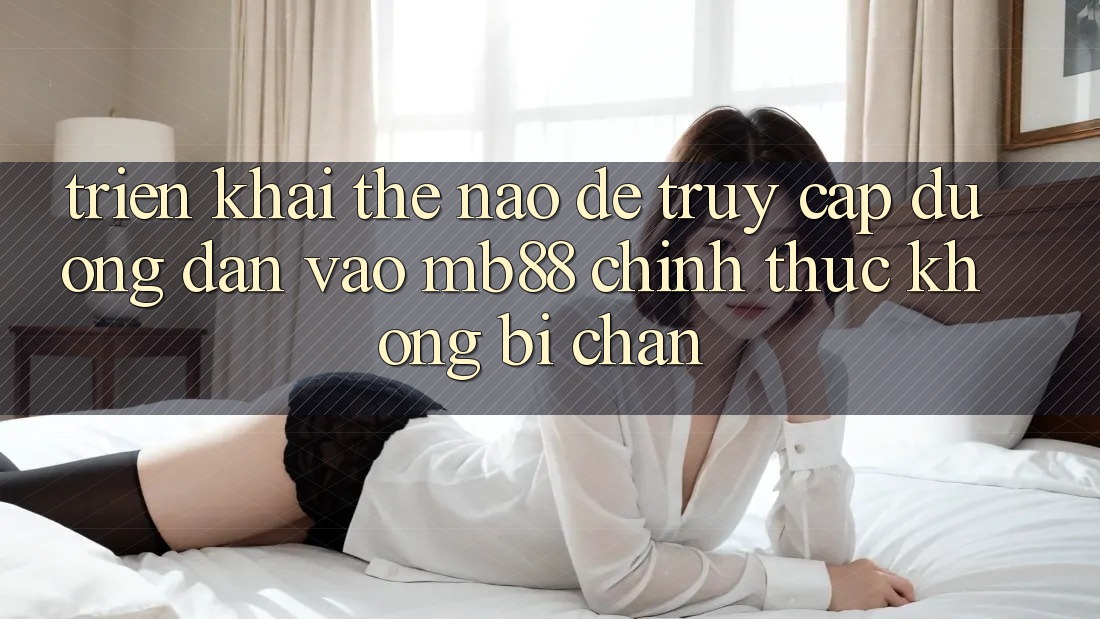 Triển khai Thế Nào Để Truy Cập Đường dẫn Vào mb88 Chính Thức Không Bị Chặn? Triển khai Thế Nào Để Truy Cập Đường dẫn Vào mb88 Chính Thức Không Bị Chặn?