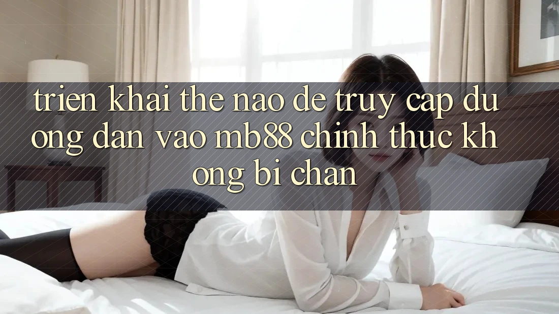 Triển khai Thế Nào Để Truy Cập Đường dẫn Vào mb88 Chính Thức Không Bị Chặn? Triển khai Thế Nào Để Truy Cập Đường dẫn Vào mb88 Chính Thức Không Bị Chặn?