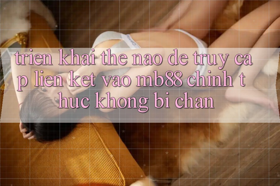 Triển khai Thế Nào Để Truy Cập Liên kết Vào mb88 Chính Thức Không Bị Chặn? Triển khai Thế Nào Để Truy Cập Liên kết Vào mb88 Chính Thức Không Bị Chặn?
