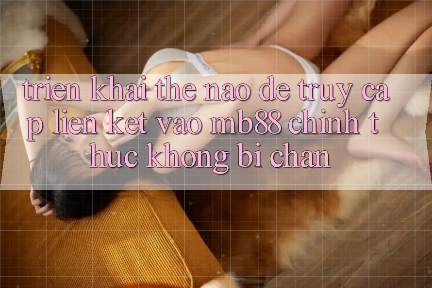 Triển khai Thế Nào Để Truy Cập Liên kết Vào mb88 Chính Thức Không Bị Chặn? Triển khai Thế Nào Để Truy Cập Liên kết Vào mb88 Chính Thức Không Bị Chặn?