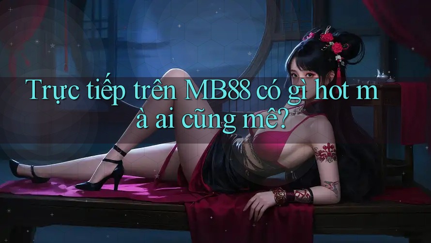 Trực tiếp trên MB88 có gì hot mà ai cũng mê? Trực tiếp trên MB88 có gì hot mà ai cũng mê?