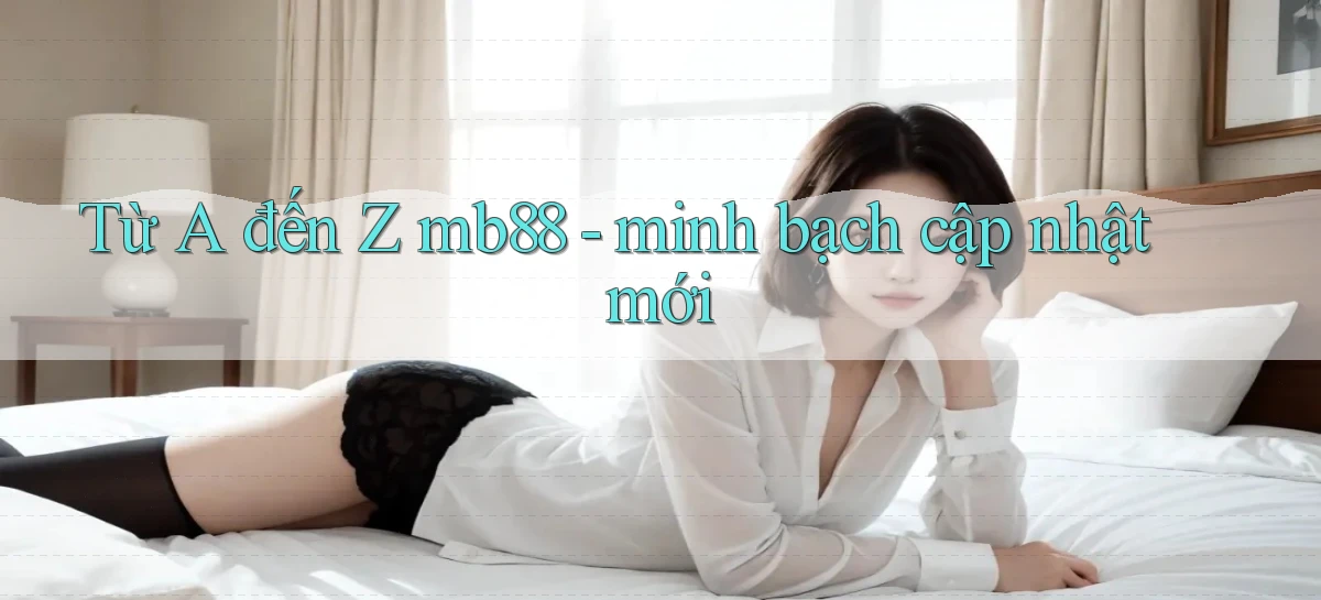 Từ A đến Z mb88   minh bạch cập nhật mới