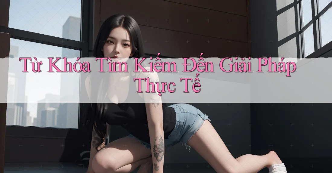 Từ Khóa Tìm Kiếm Đến Giải Pháp Thực Tế Từ Khóa Tìm Kiếm Đến Giải Pháp Thực Tế