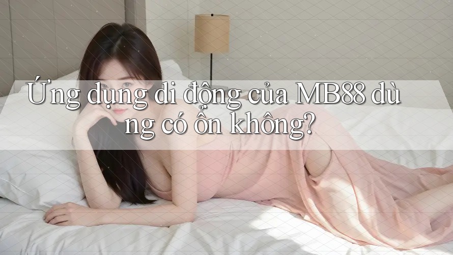 Ứng dụng di động của MB88 dùng có ổn không? Ứng dụng di động của MB88 dùng có ổn không?