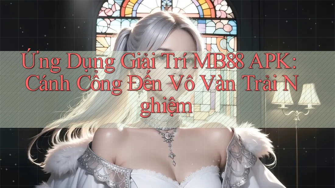 Ứng Dụng Giải Trí MB88 APK: Cánh Cổng Đến Vô Vàn Trải Nghiệm Ứng Dụng Giải Trí MB88 APK: Cánh Cổng Đến Vô Vàn Trải Nghiệm