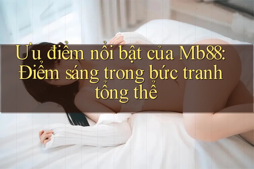 Ưu điểm nổi bật của Mb88: Điểm sáng trong bức tranh tổng thể