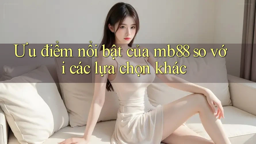 Ưu điểm nổi bật của mb88 so với các lựa chọn khác Ưu điểm nổi bật của mb88 so với các lựa chọn khác