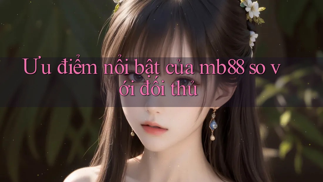 Ưu điểm nổi bật của mb88 so với đối thủ Ưu điểm nổi bật của mb88 so với đối thủ