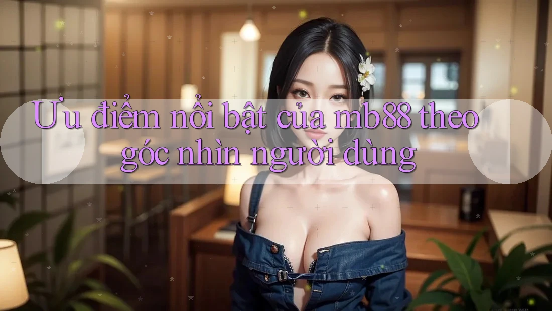 Ưu điểm nổi bật của mb88 theo góc nhìn người dùng Ưu điểm nổi bật của mb88 theo góc nhìn người dùng