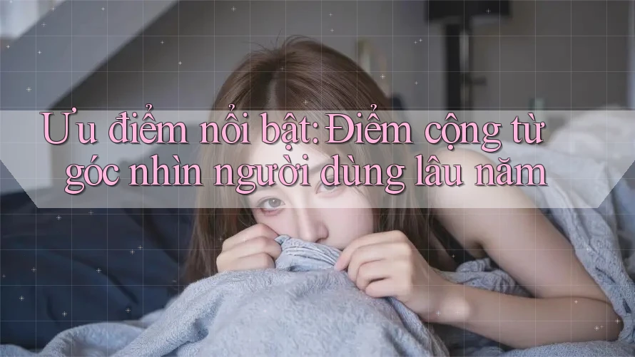 Ưu điểm nổi bật: Điểm cộng từ góc nhìn người dùng lâu năm Ưu điểm nổi bật: Điểm cộng từ góc nhìn người dùng lâu năm