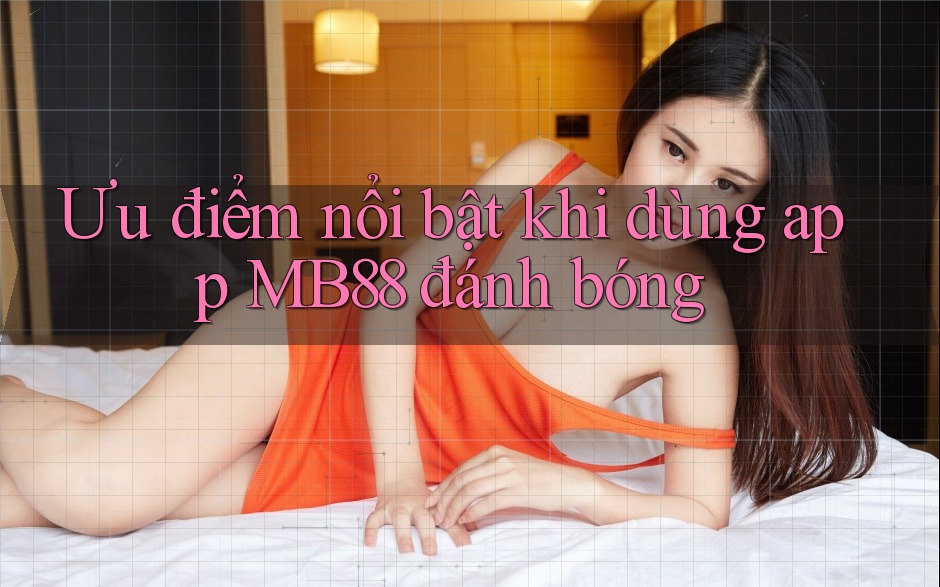 Ưu điểm nổi bật khi dùng app MB88 đánh bóng Ưu điểm nổi bật khi dùng app MB88 đánh bóng