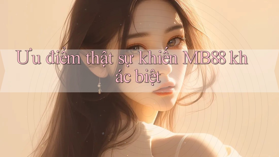 Ưu điểm thật sự khiến MB88 khác biệt Ưu điểm thật sự khiến MB88 khác biệt