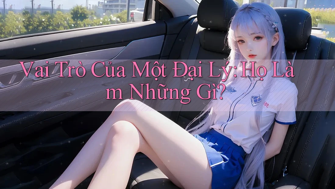 Vai Trò Của Một Đại Lý: Họ Làm Những Gì? Vai Trò Của Một Đại Lý: Họ Làm Những Gì?