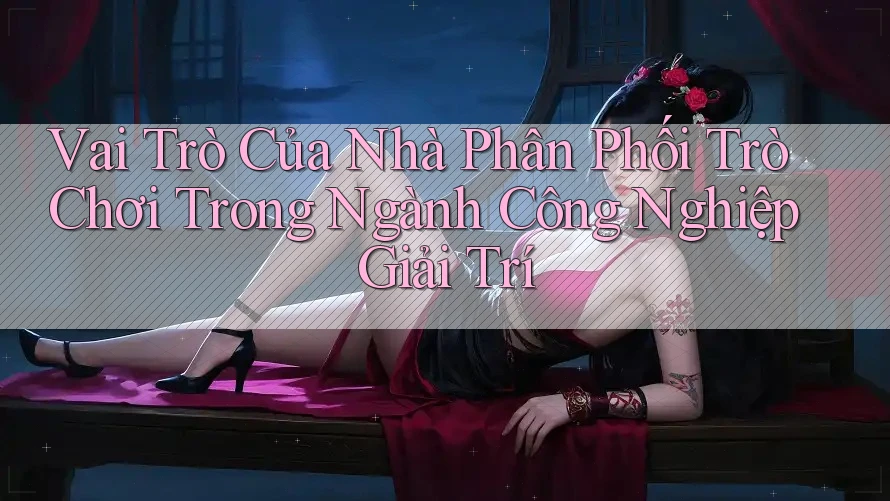 Vai Trò Của Nhà Phân Phối Trò Chơi Trong Ngành Công Nghiệp Giải Trí Vai Trò Của Nhà Phân Phối Trò Chơi Trong Ngành Công Nghiệp Giải Trí