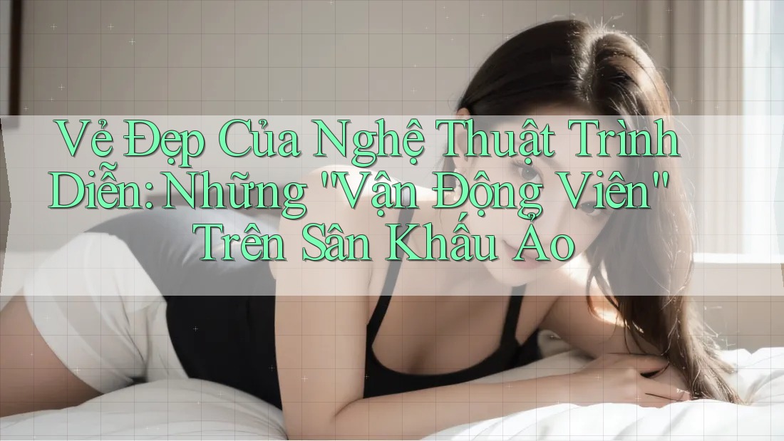 Vẻ Đẹp Của Nghệ Thuật Trình Diễn: Những “Vận Động Viên” Trên Sân Khấu Ảo Vẻ Đẹp Của Nghệ Thuật Trình Diễn: Những “Vận Động Viên” Trên Sân Khấu Ảo