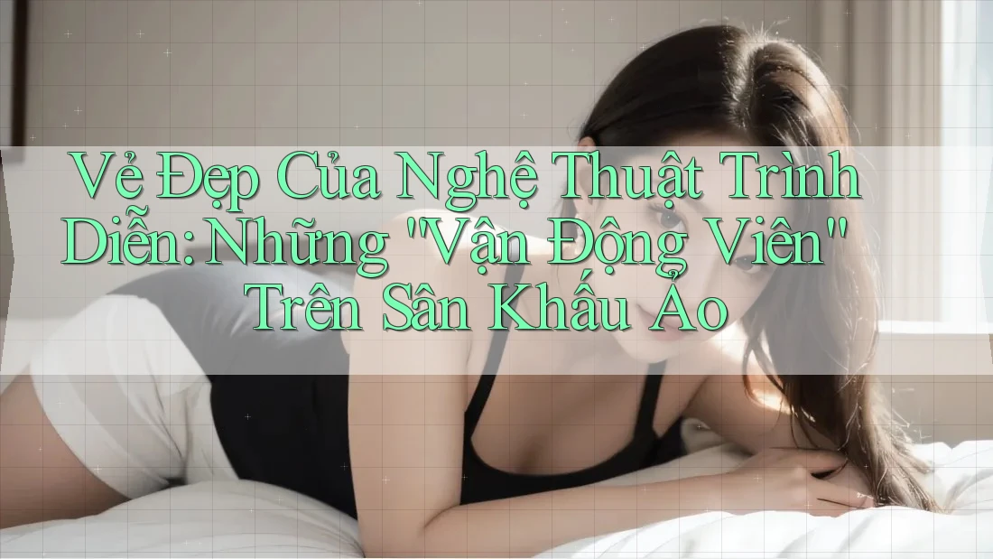 Vẻ Đẹp Của Nghệ Thuật Trình Diễn: Những “Vận Động Viên” Trên Sân Khấu Ảo Vẻ Đẹp Của Nghệ Thuật Trình Diễn: Những “Vận Động Viên” Trên Sân Khấu Ảo