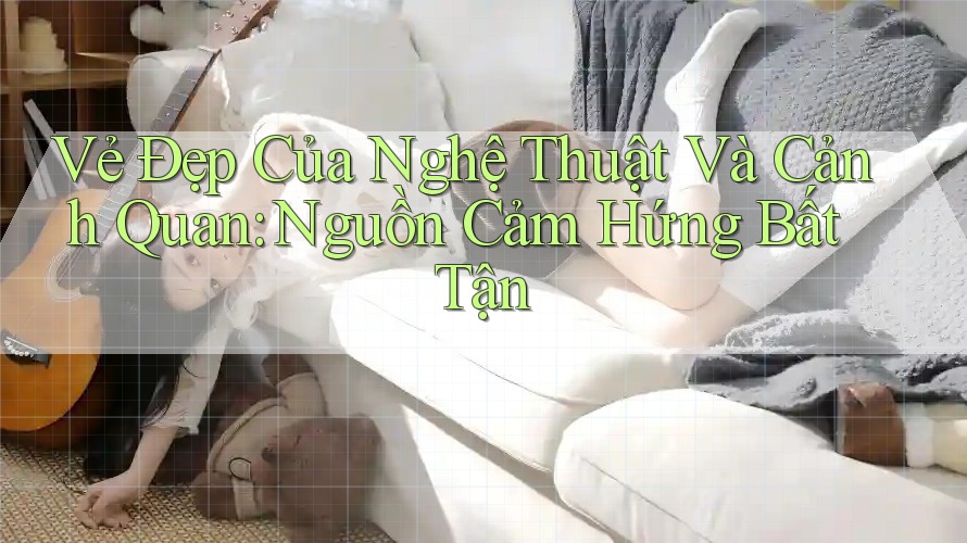 Vẻ Đẹp Của Nghệ Thuật Và Cảnh Quan: Nguồn Cảm Hứng Bất Tận Vẻ Đẹp Của Nghệ Thuật Và Cảnh Quan: Nguồn Cảm Hứng Bất Tận