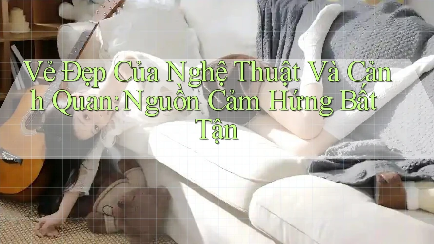 Vẻ Đẹp Của Nghệ Thuật Và Cảnh Quan: Nguồn Cảm Hứng Bất Tận Vẻ Đẹp Của Nghệ Thuật Và Cảnh Quan: Nguồn Cảm Hứng Bất Tận