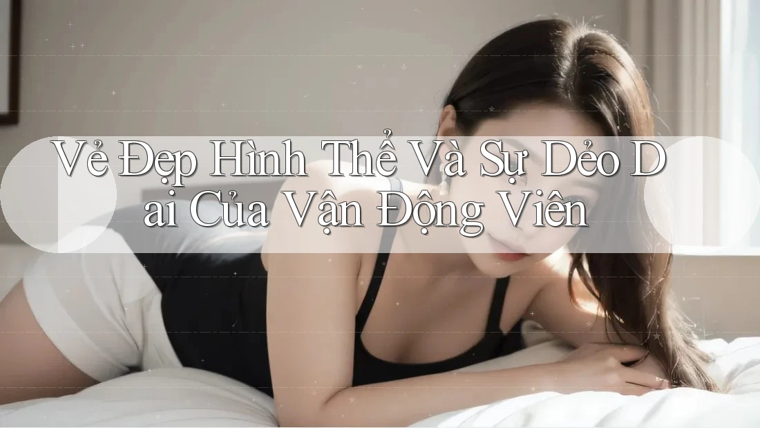 Vẻ Đẹp Hình Thể Và Sự Dẻo Dai Của Vận Động Viên Vẻ Đẹp Hình Thể Và Sự Dẻo Dai Của Vận Động Viên