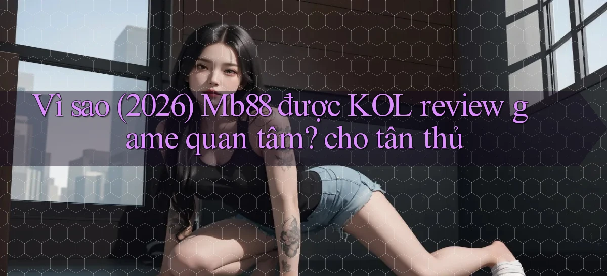 Vì sao (2026) Mb88 được KOL review game quan tâm cho tân thủ