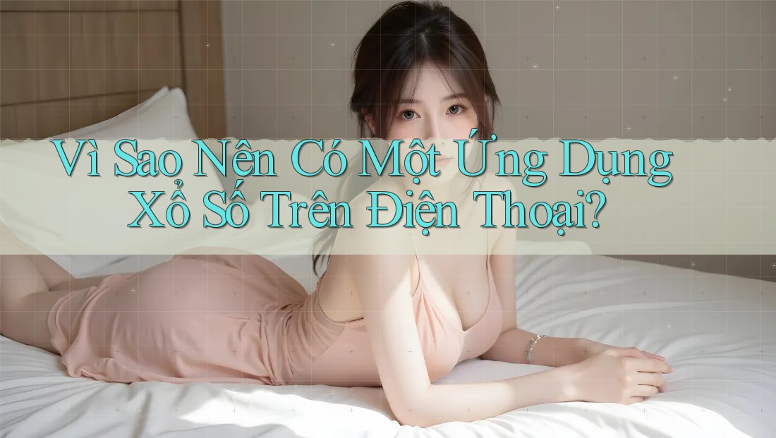 Vì Sao Nên Có Một Ứng Dụng Xổ Số Trên Điện Thoại? Vì Sao Nên Có Một Ứng Dụng Xổ Số Trên Điện Thoại?